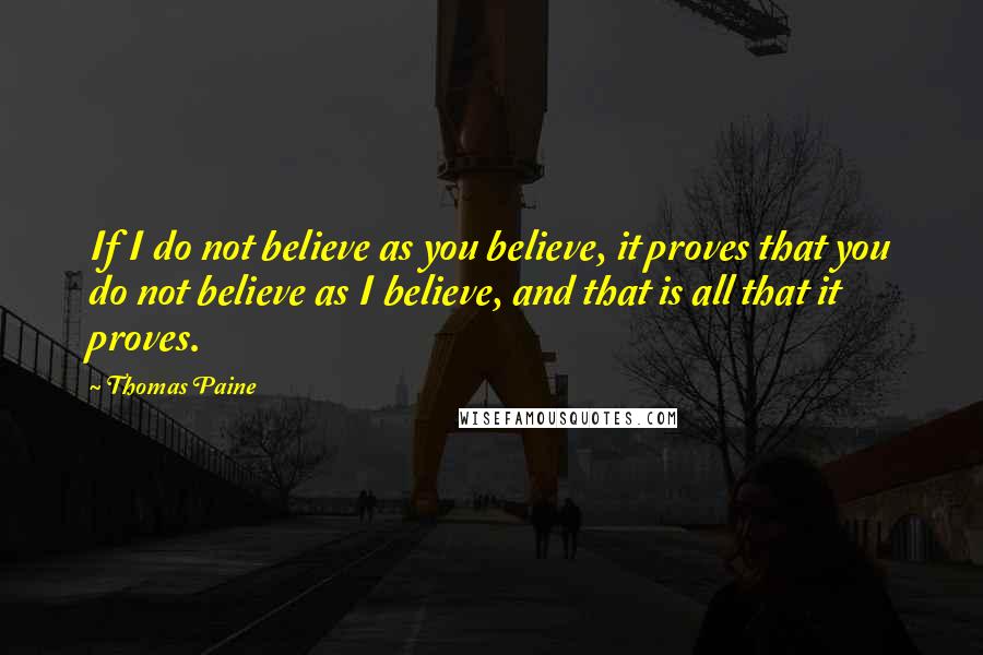 Thomas Paine Quotes: If I do not believe as you believe, it proves that you do not believe as I believe, and that is all that it proves.