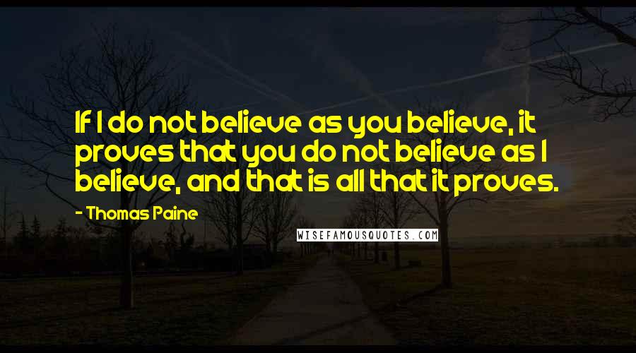 Thomas Paine Quotes: If I do not believe as you believe, it proves that you do not believe as I believe, and that is all that it proves.