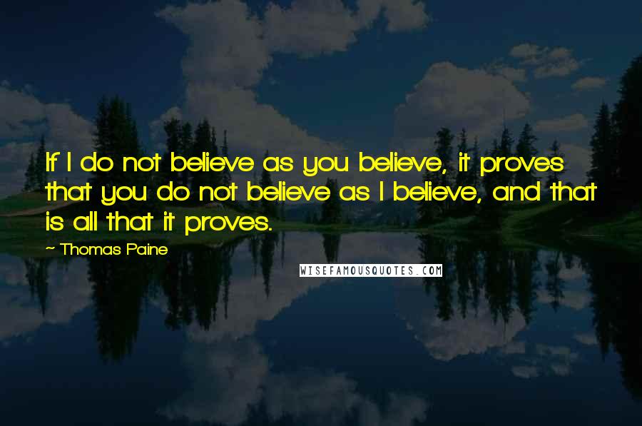 Thomas Paine Quotes: If I do not believe as you believe, it proves that you do not believe as I believe, and that is all that it proves.