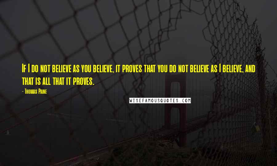 Thomas Paine Quotes: If I do not believe as you believe, it proves that you do not believe as I believe, and that is all that it proves.