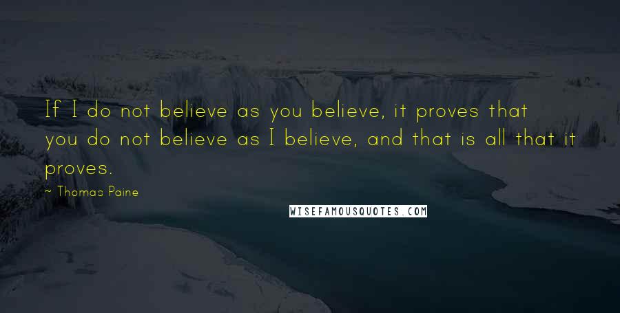 Thomas Paine Quotes: If I do not believe as you believe, it proves that you do not believe as I believe, and that is all that it proves.