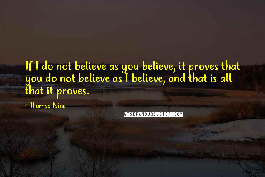 Thomas Paine Quotes: If I do not believe as you believe, it proves that you do not believe as I believe, and that is all that it proves.