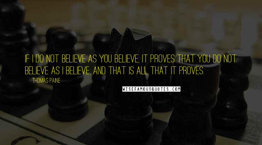 Thomas Paine Quotes: If I do not believe as you believe, it proves that you do not believe as I believe, and that is all that it proves.