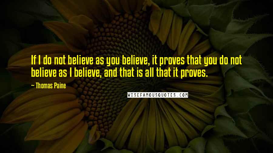 Thomas Paine Quotes: If I do not believe as you believe, it proves that you do not believe as I believe, and that is all that it proves.