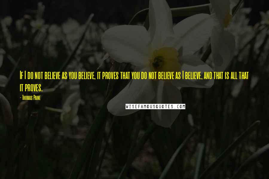 Thomas Paine Quotes: If I do not believe as you believe, it proves that you do not believe as I believe, and that is all that it proves.