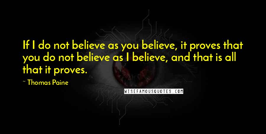 Thomas Paine Quotes: If I do not believe as you believe, it proves that you do not believe as I believe, and that is all that it proves.