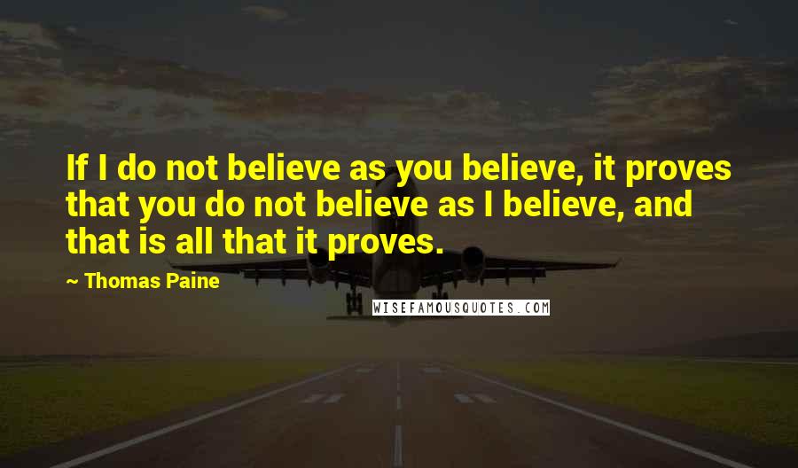 Thomas Paine Quotes: If I do not believe as you believe, it proves that you do not believe as I believe, and that is all that it proves.