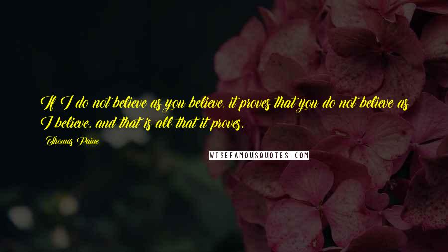 Thomas Paine Quotes: If I do not believe as you believe, it proves that you do not believe as I believe, and that is all that it proves.