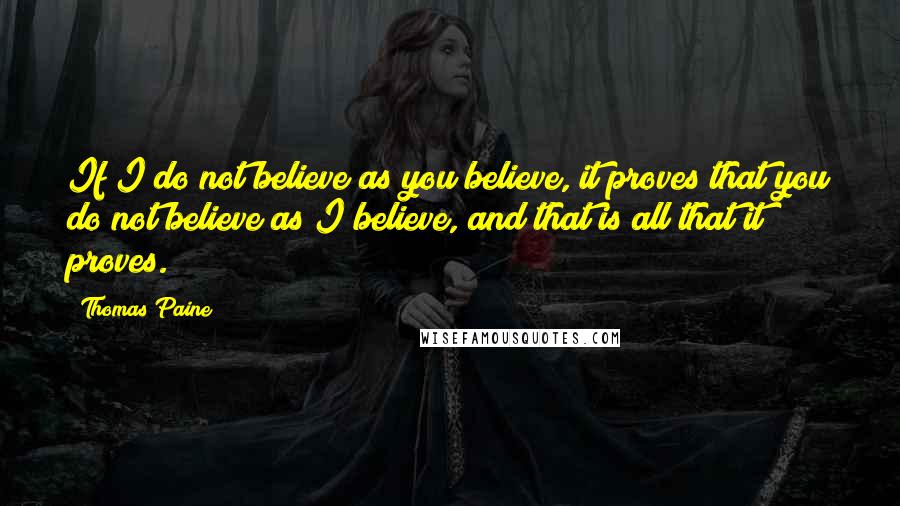 Thomas Paine Quotes: If I do not believe as you believe, it proves that you do not believe as I believe, and that is all that it proves.