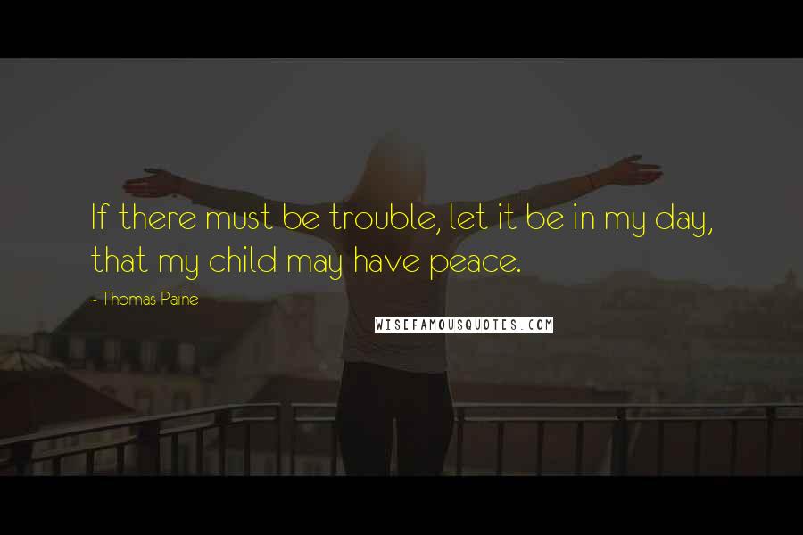 Thomas Paine Quotes: If there must be trouble, let it be in my day, that my child may have peace.
