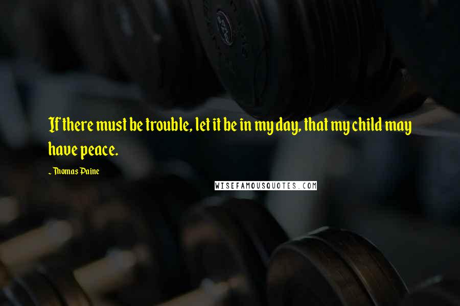 Thomas Paine Quotes: If there must be trouble, let it be in my day, that my child may have peace.