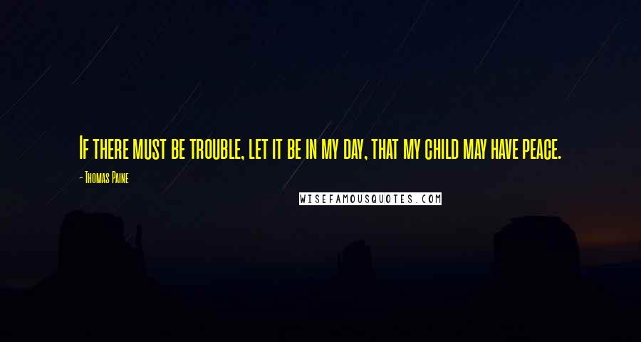 Thomas Paine Quotes: If there must be trouble, let it be in my day, that my child may have peace.