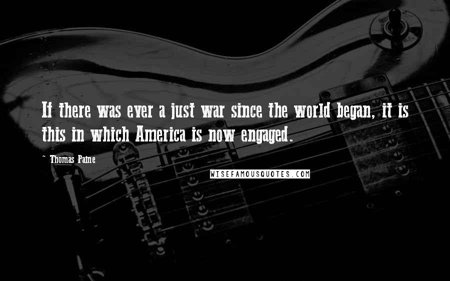 Thomas Paine Quotes: If there was ever a just war since the world began, it is this in which America is now engaged.