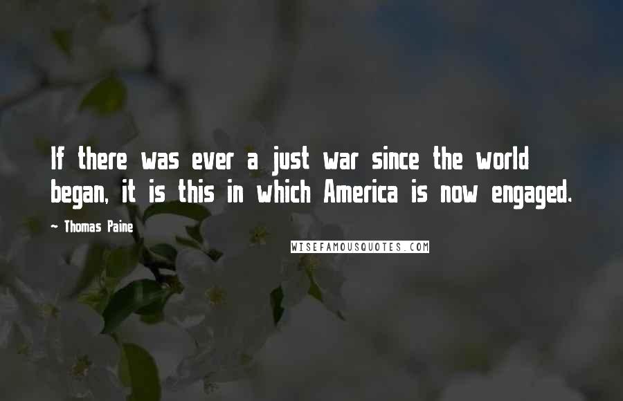 Thomas Paine Quotes: If there was ever a just war since the world began, it is this in which America is now engaged.