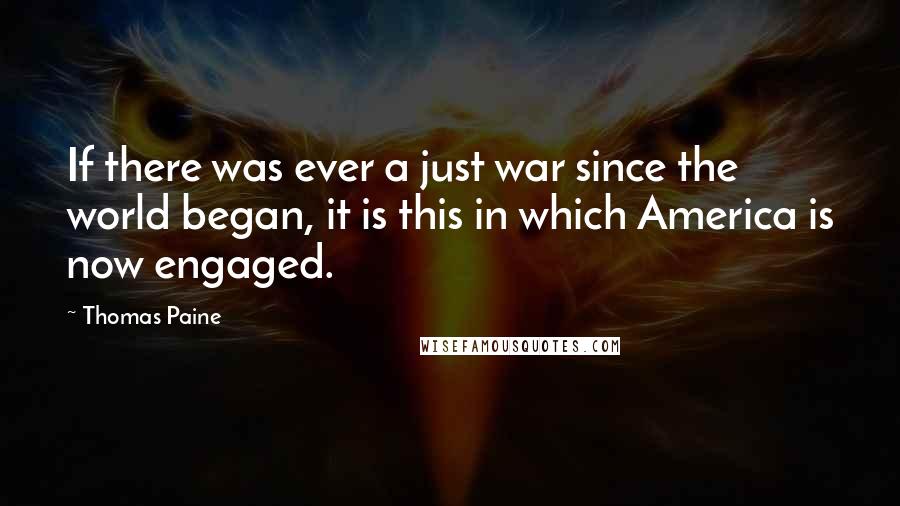 Thomas Paine Quotes: If there was ever a just war since the world began, it is this in which America is now engaged.