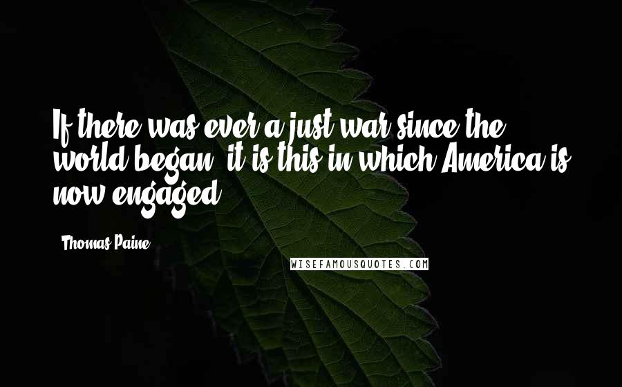 Thomas Paine Quotes: If there was ever a just war since the world began, it is this in which America is now engaged.