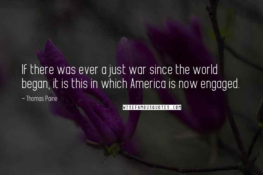 Thomas Paine Quotes: If there was ever a just war since the world began, it is this in which America is now engaged.