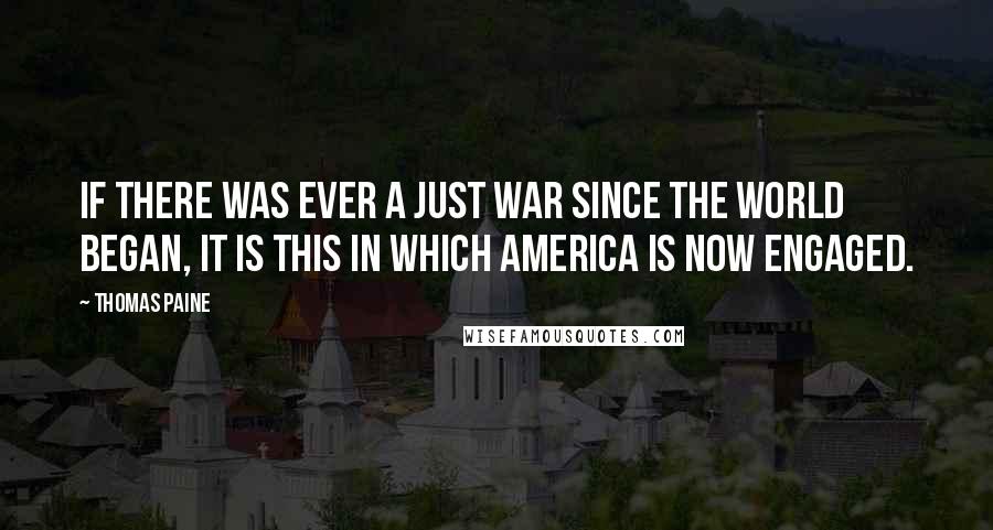 Thomas Paine Quotes: If there was ever a just war since the world began, it is this in which America is now engaged.