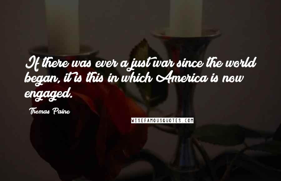 Thomas Paine Quotes: If there was ever a just war since the world began, it is this in which America is now engaged.