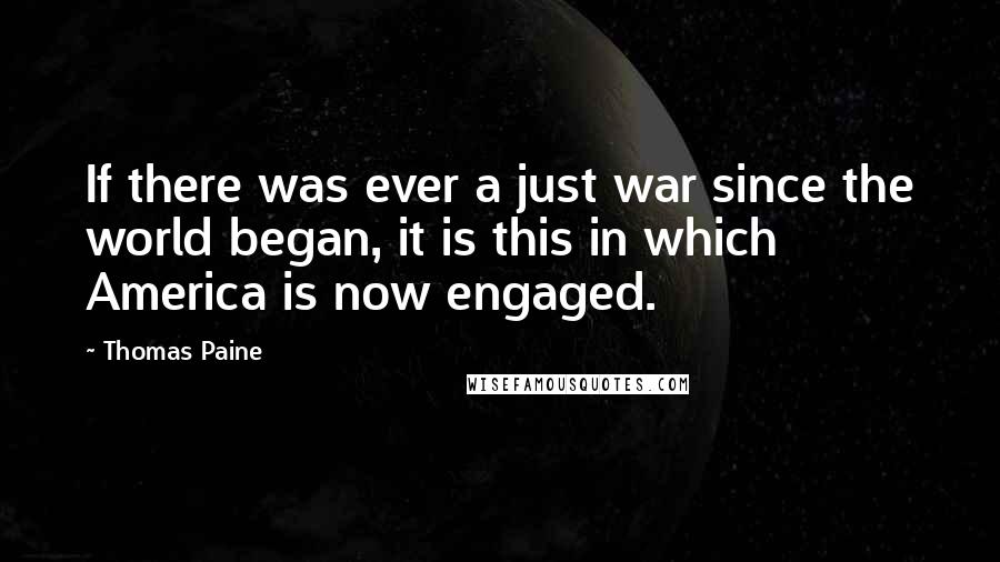 Thomas Paine Quotes: If there was ever a just war since the world began, it is this in which America is now engaged.