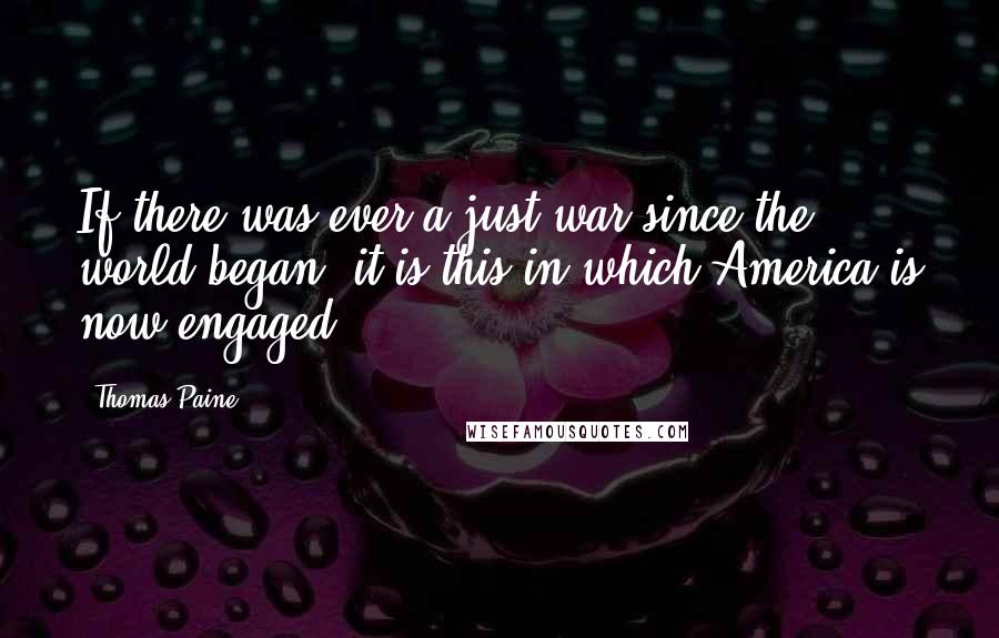 Thomas Paine Quotes: If there was ever a just war since the world began, it is this in which America is now engaged.