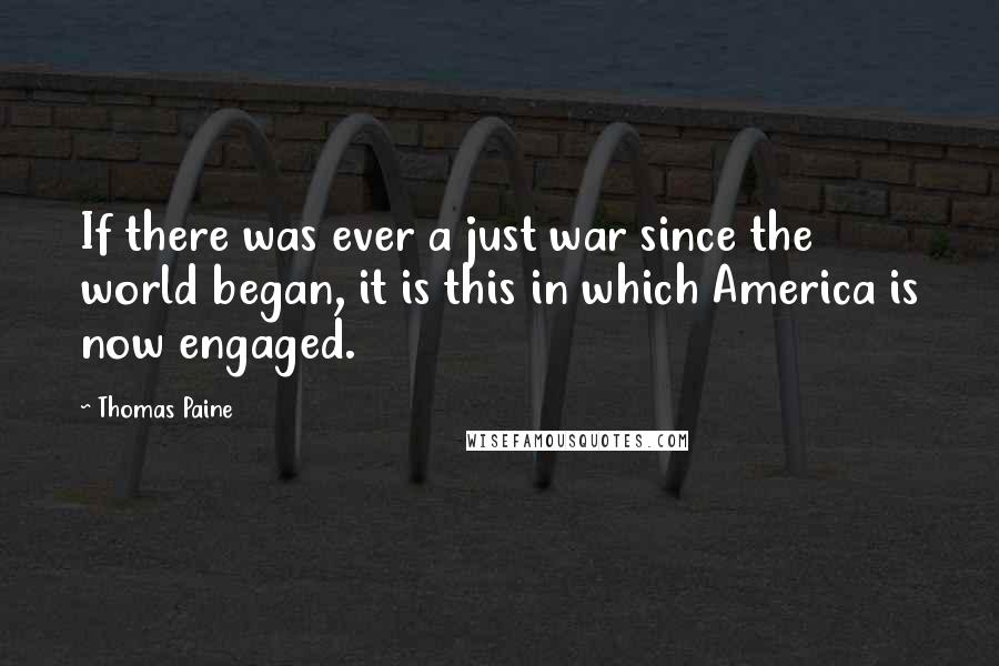 Thomas Paine Quotes: If there was ever a just war since the world began, it is this in which America is now engaged.