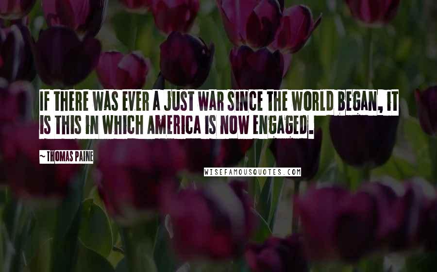 Thomas Paine Quotes: If there was ever a just war since the world began, it is this in which America is now engaged.