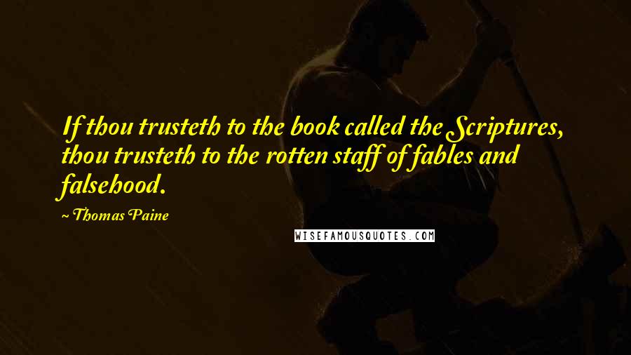 Thomas Paine Quotes: If thou trusteth to the book called the Scriptures, thou trusteth to the rotten staff of fables and falsehood.