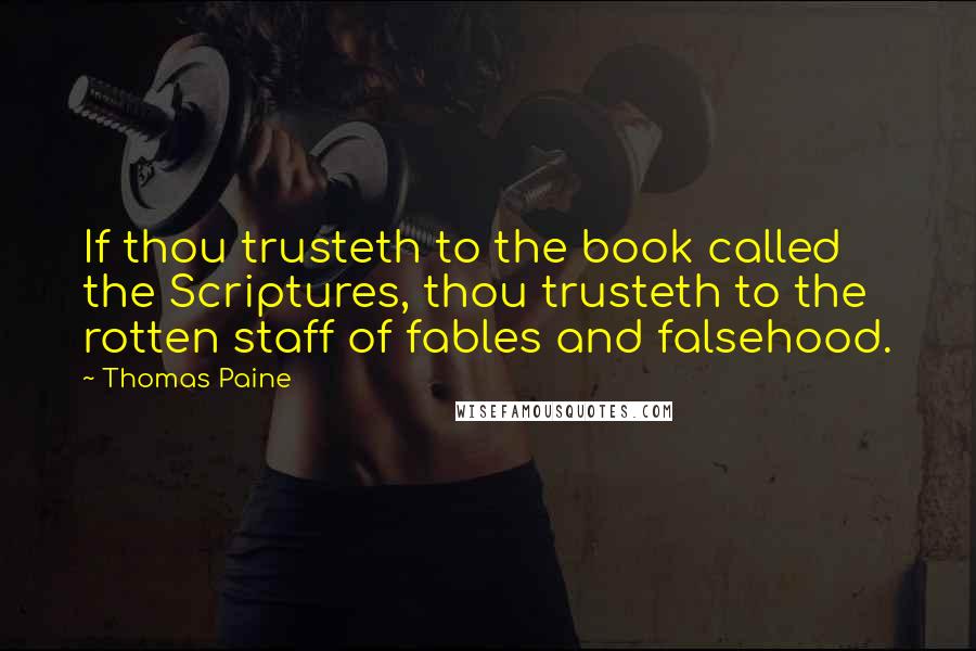 Thomas Paine Quotes: If thou trusteth to the book called the Scriptures, thou trusteth to the rotten staff of fables and falsehood.