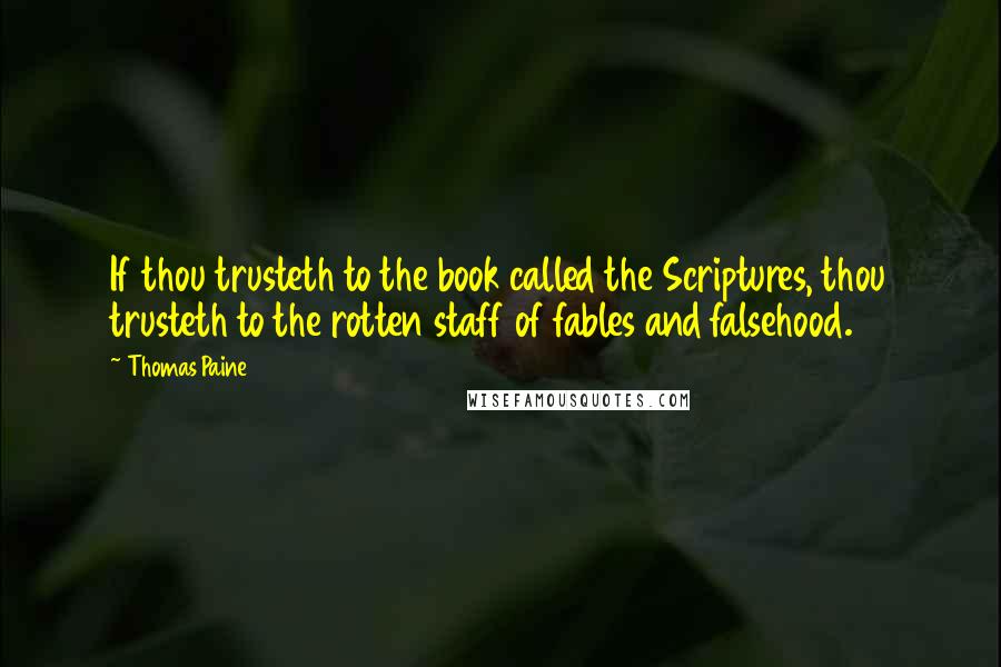 Thomas Paine Quotes: If thou trusteth to the book called the Scriptures, thou trusteth to the rotten staff of fables and falsehood.