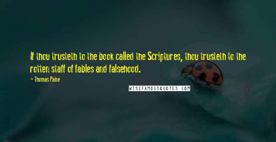 Thomas Paine Quotes: If thou trusteth to the book called the Scriptures, thou trusteth to the rotten staff of fables and falsehood.