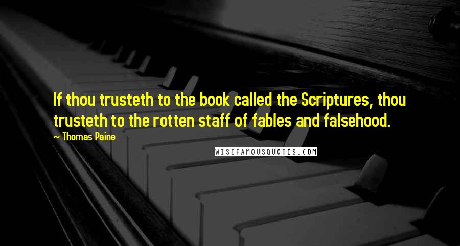 Thomas Paine Quotes: If thou trusteth to the book called the Scriptures, thou trusteth to the rotten staff of fables and falsehood.