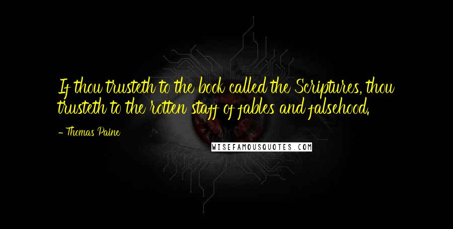 Thomas Paine Quotes: If thou trusteth to the book called the Scriptures, thou trusteth to the rotten staff of fables and falsehood.