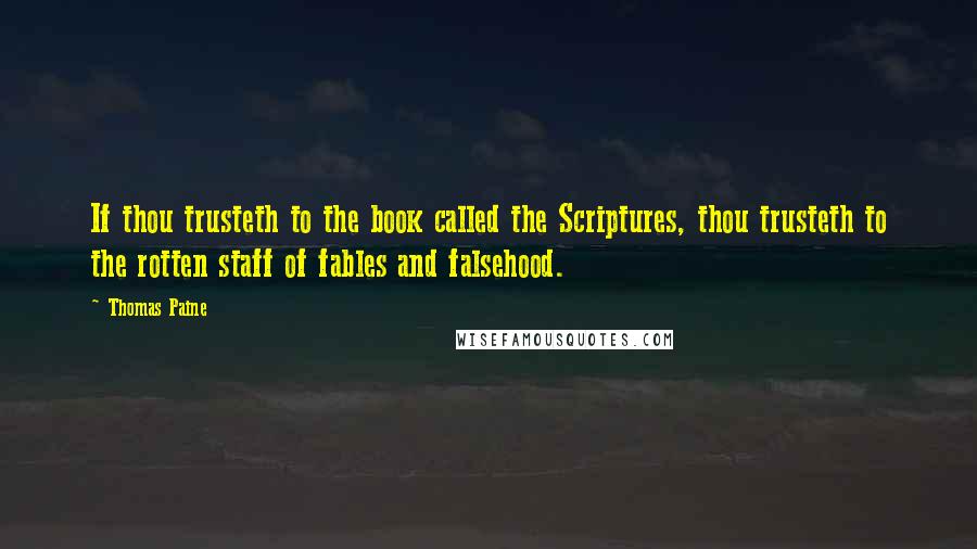 Thomas Paine Quotes: If thou trusteth to the book called the Scriptures, thou trusteth to the rotten staff of fables and falsehood.