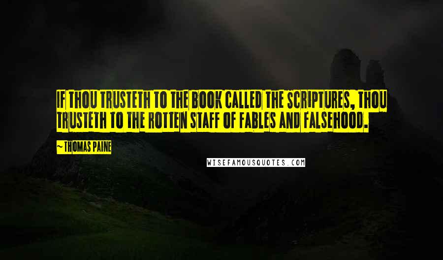 Thomas Paine Quotes: If thou trusteth to the book called the Scriptures, thou trusteth to the rotten staff of fables and falsehood.