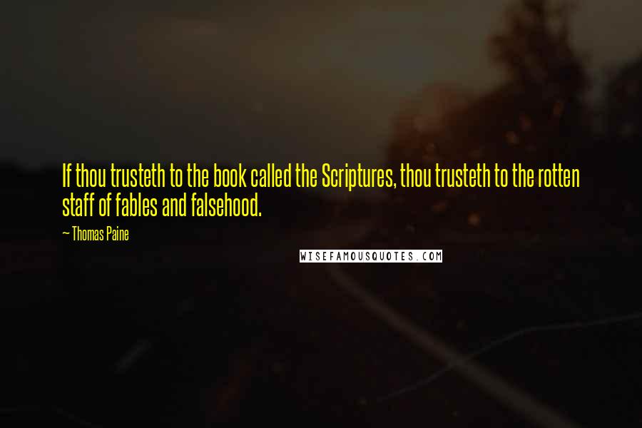 Thomas Paine Quotes: If thou trusteth to the book called the Scriptures, thou trusteth to the rotten staff of fables and falsehood.