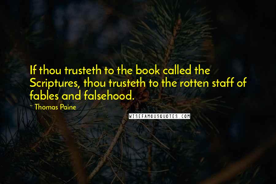 Thomas Paine Quotes: If thou trusteth to the book called the Scriptures, thou trusteth to the rotten staff of fables and falsehood.