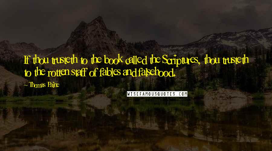 Thomas Paine Quotes: If thou trusteth to the book called the Scriptures, thou trusteth to the rotten staff of fables and falsehood.