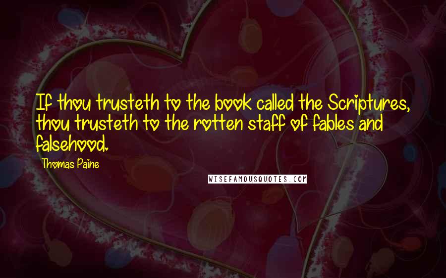 Thomas Paine Quotes: If thou trusteth to the book called the Scriptures, thou trusteth to the rotten staff of fables and falsehood.
