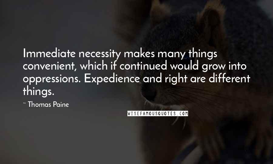 Thomas Paine Quotes: Immediate necessity makes many things convenient, which if continued would grow into oppressions. Expedience and right are different things.