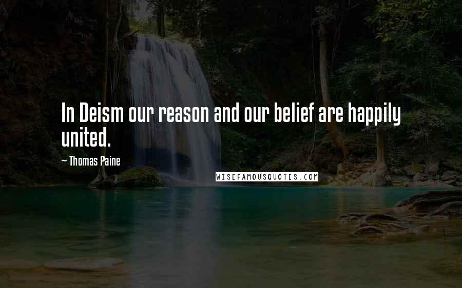 Thomas Paine Quotes: In Deism our reason and our belief are happily united.