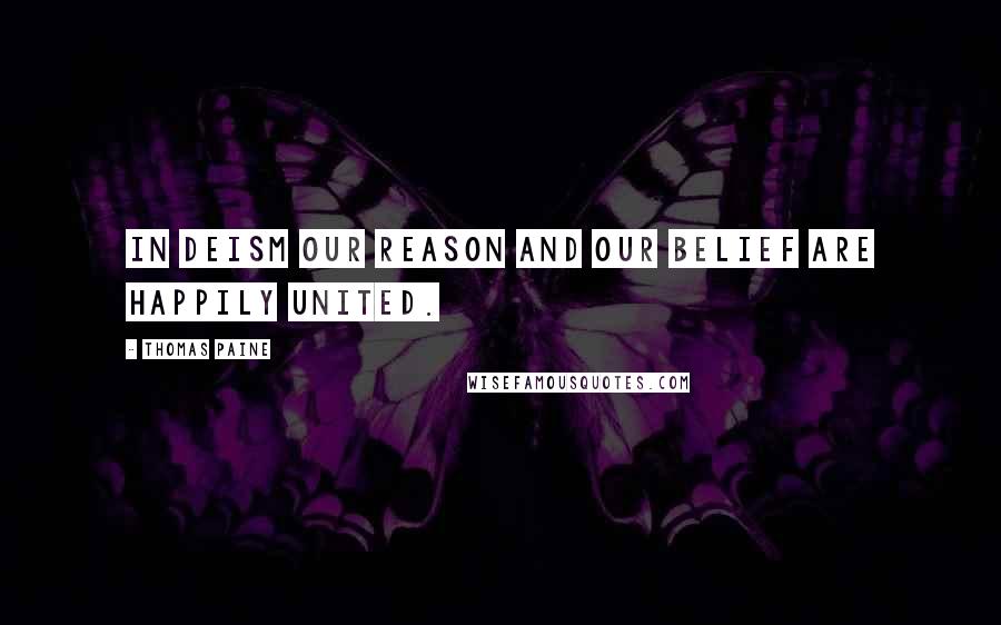 Thomas Paine Quotes: In Deism our reason and our belief are happily united.