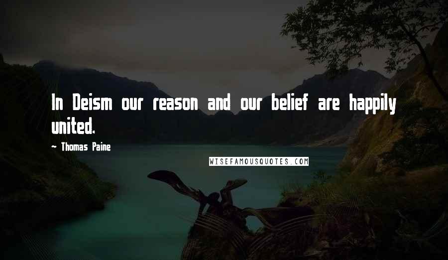 Thomas Paine Quotes: In Deism our reason and our belief are happily united.