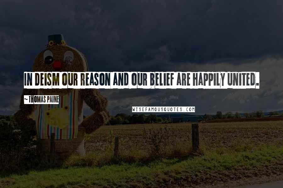 Thomas Paine Quotes: In Deism our reason and our belief are happily united.