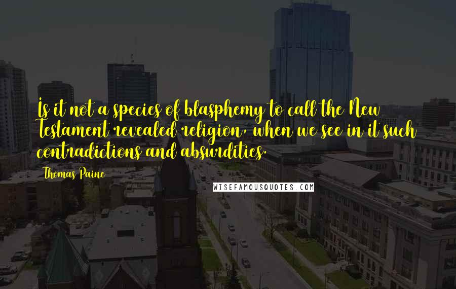 Thomas Paine Quotes: Is it not a species of blasphemy to call the New Testament revealed religion, when we see in it such contradictions and absurdities.
