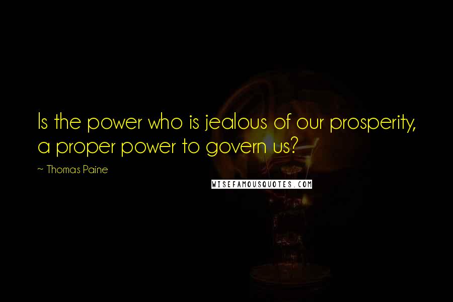 Thomas Paine Quotes: Is the power who is jealous of our prosperity, a proper power to govern us?