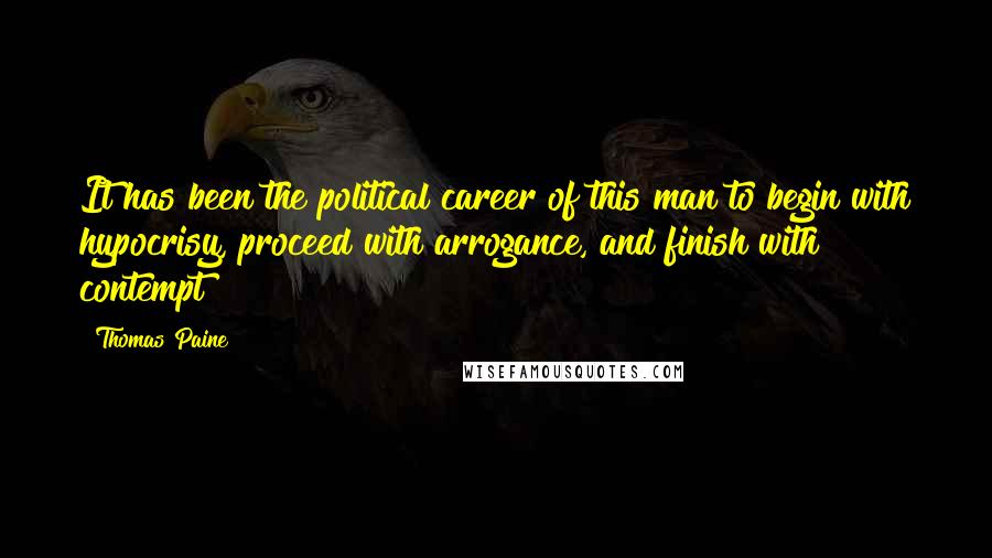 Thomas Paine Quotes: It has been the political career of this man to begin with hypocrisy, proceed with arrogance, and finish with contempt