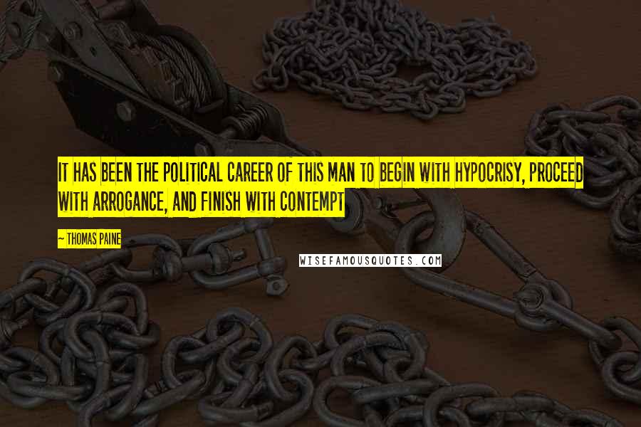 Thomas Paine Quotes: It has been the political career of this man to begin with hypocrisy, proceed with arrogance, and finish with contempt