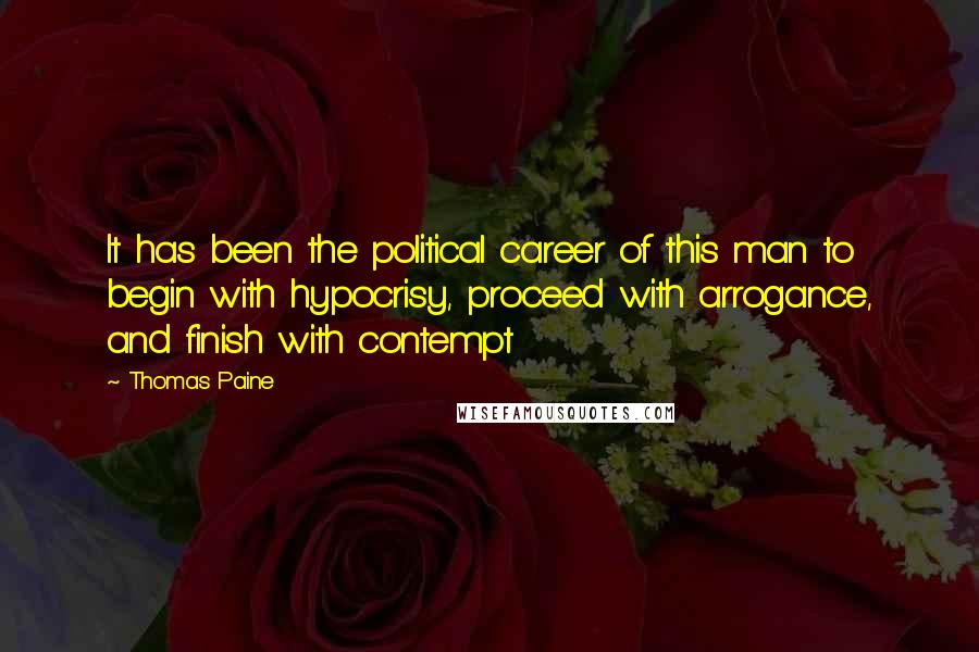 Thomas Paine Quotes: It has been the political career of this man to begin with hypocrisy, proceed with arrogance, and finish with contempt