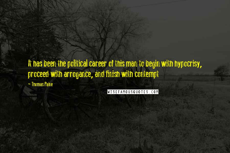 Thomas Paine Quotes: It has been the political career of this man to begin with hypocrisy, proceed with arrogance, and finish with contempt